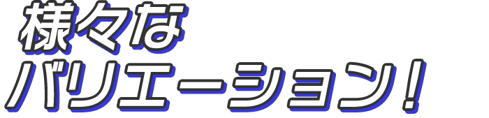 様々なバリエーション！