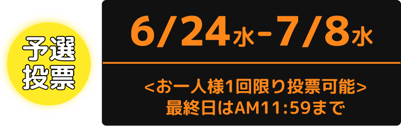 予選投票：6/24（水）から7/8（水）まで　お一人様1回限り投票可能　最終日はAM11:59まで
